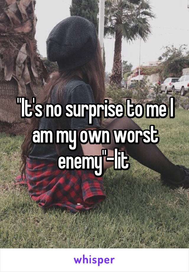 "It's no surprise to me I am my own worst enemy"-lit 