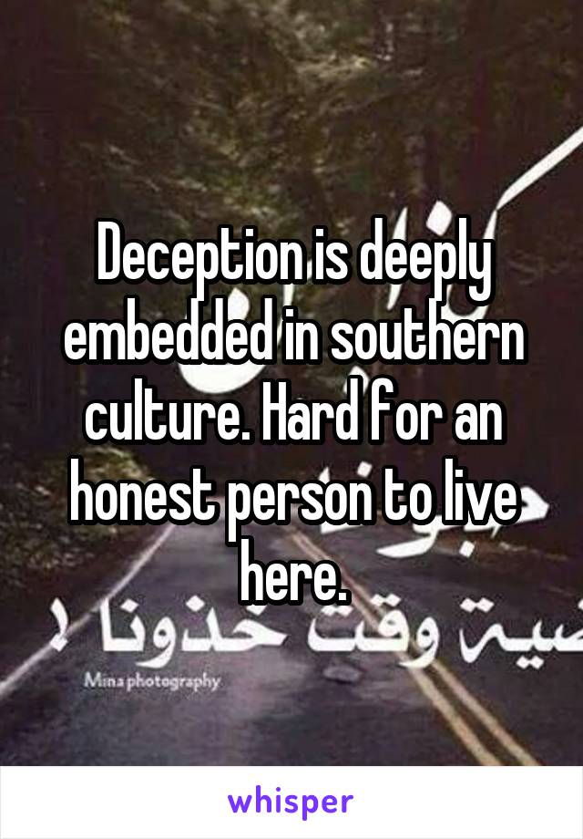 Deception is deeply embedded in southern culture. Hard for an honest person to live here.