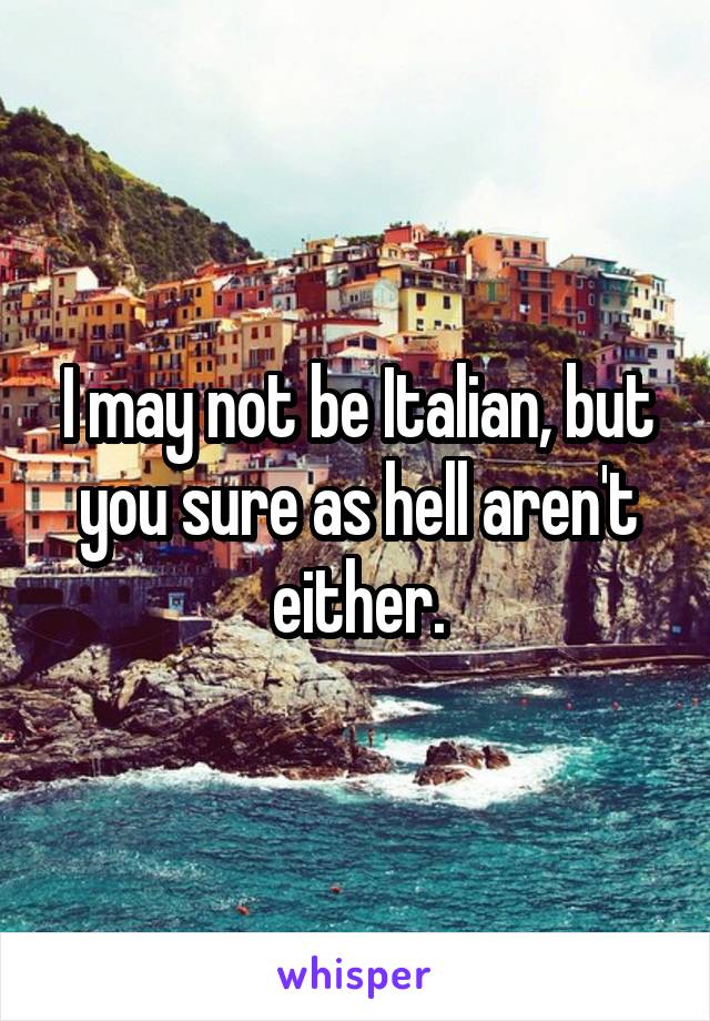 I may not be Italian, but you sure as hell aren't either.