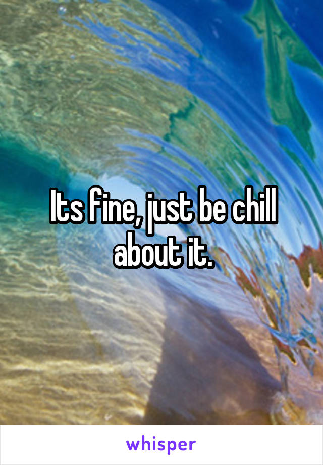 Its fine, just be chill about it.