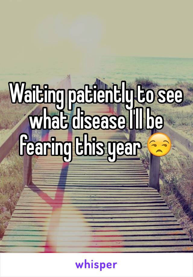 Waiting patiently to see what disease I'll be fearing this year 😒