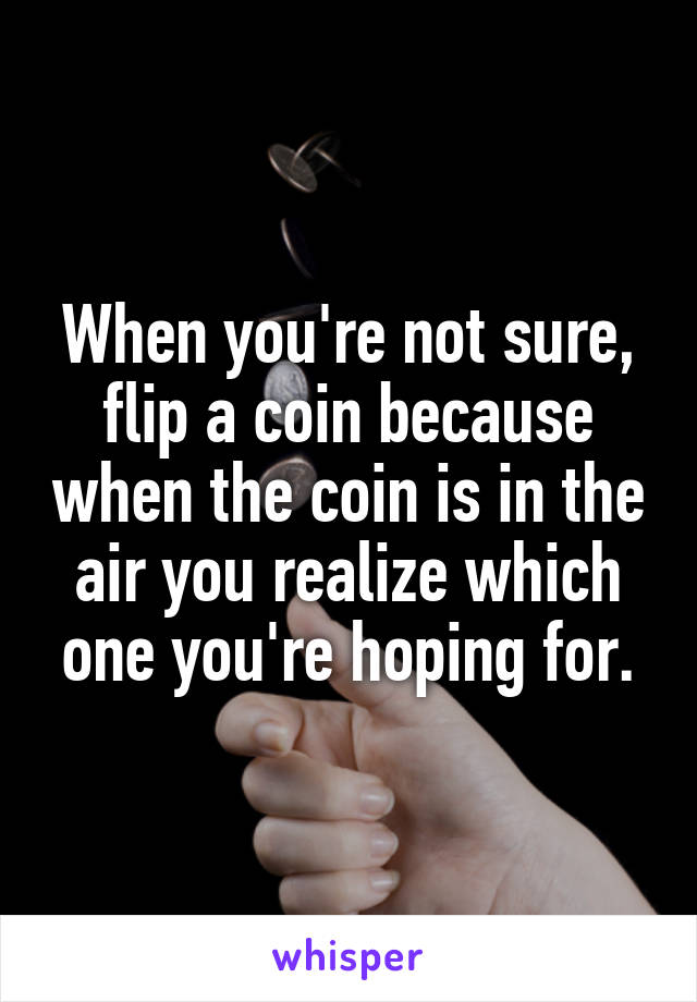 When you're not sure, flip a coin because when the coin is in the air you realize which one you're hoping for.