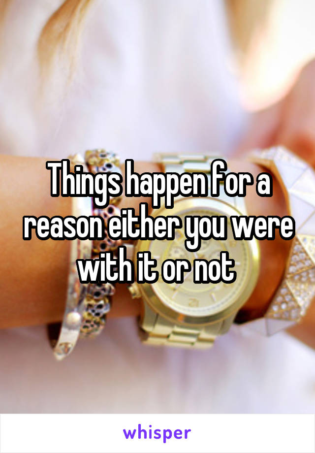 Things happen for a reason either you were with it or not 