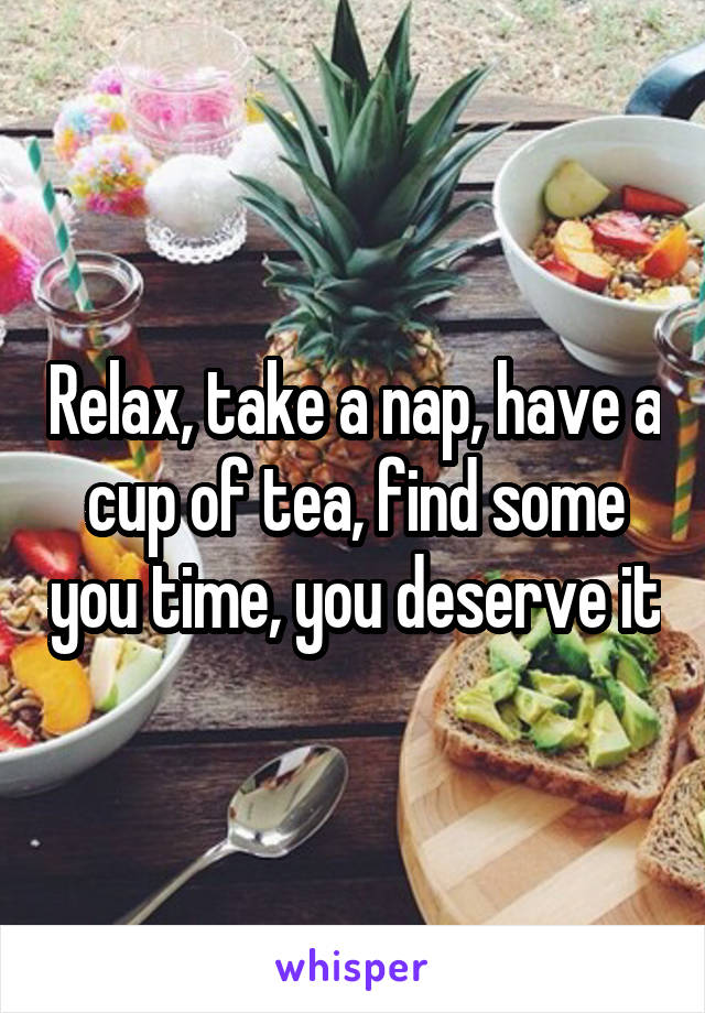 Relax, take a nap, have a cup of tea, find some you time, you deserve it