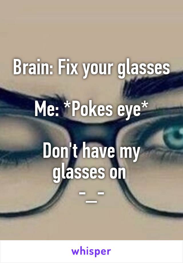 Brain: Fix your glasses 
Me: *Pokes eye*

Don't have my glasses on 
-_-