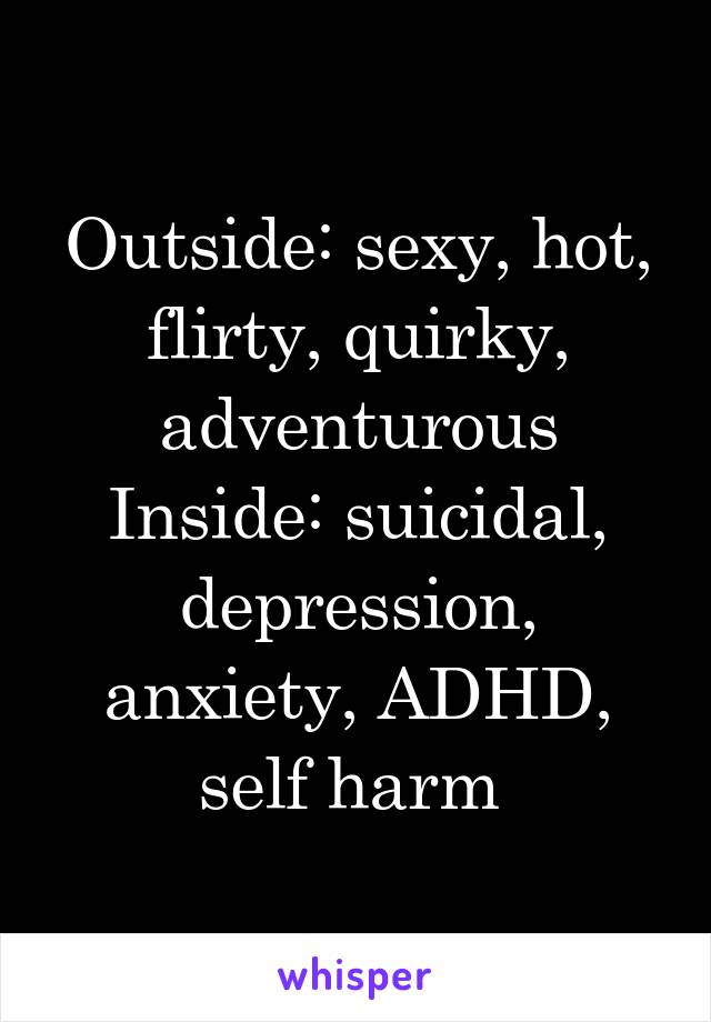 Outside: sexy, hot, flirty, quirky, adventurous
Inside: suicidal, depression, anxiety, ADHD, self harm 