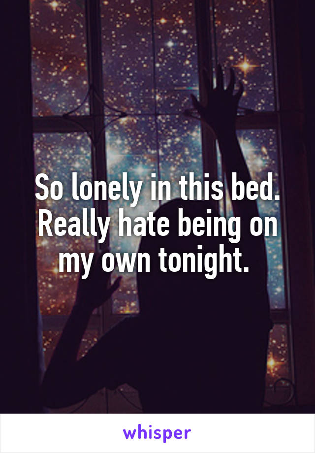 So lonely in this bed. Really hate being on my own tonight. 