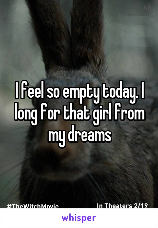 I feel so empty today. I long for that girl from my dreams