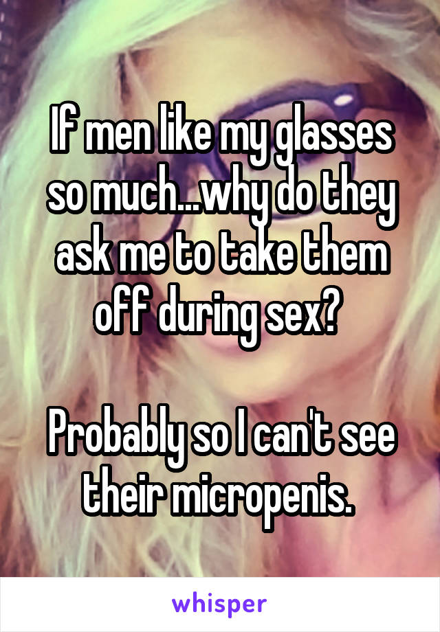 If men like my glasses so much...why do they ask me to take them off during sex? 

Probably so I can't see their micropenis. 