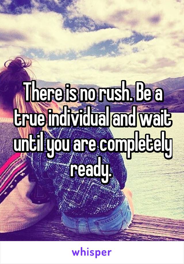 There is no rush. Be a true individual and wait until you are completely ready. 