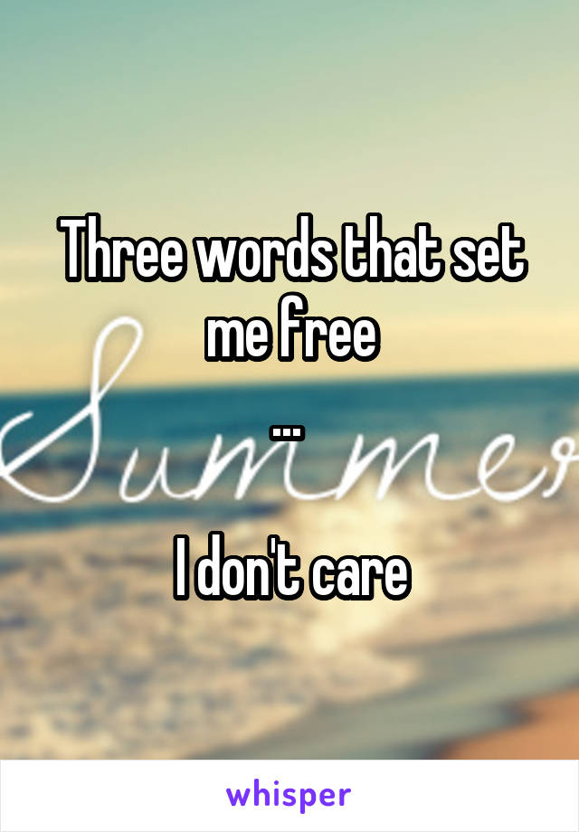 Three words that set me free
... 

I don't care