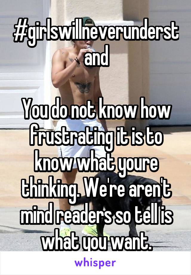 #girlswillneverunderstand

You do not know how frustrating it is to know what youre thinking. We're aren't mind readers so tell is what you want.