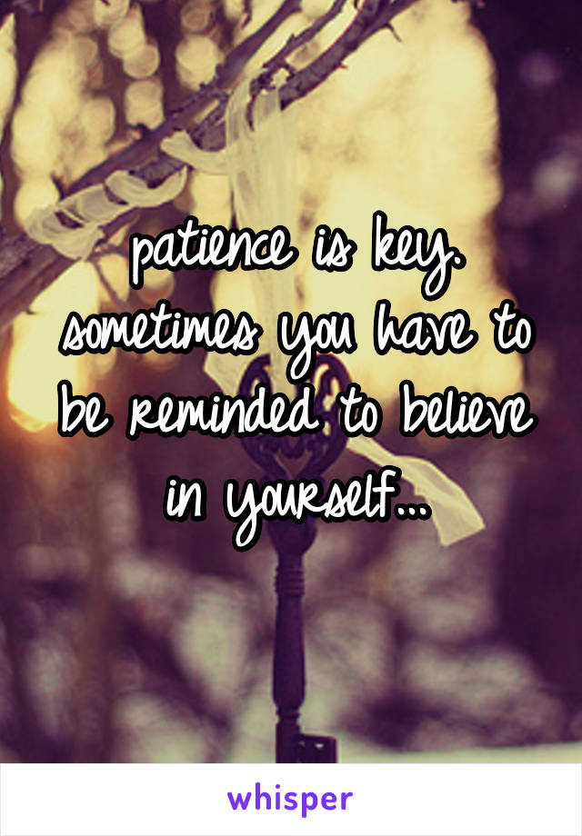 patience is key. sometimes you have to be reminded to believe in yourself...
