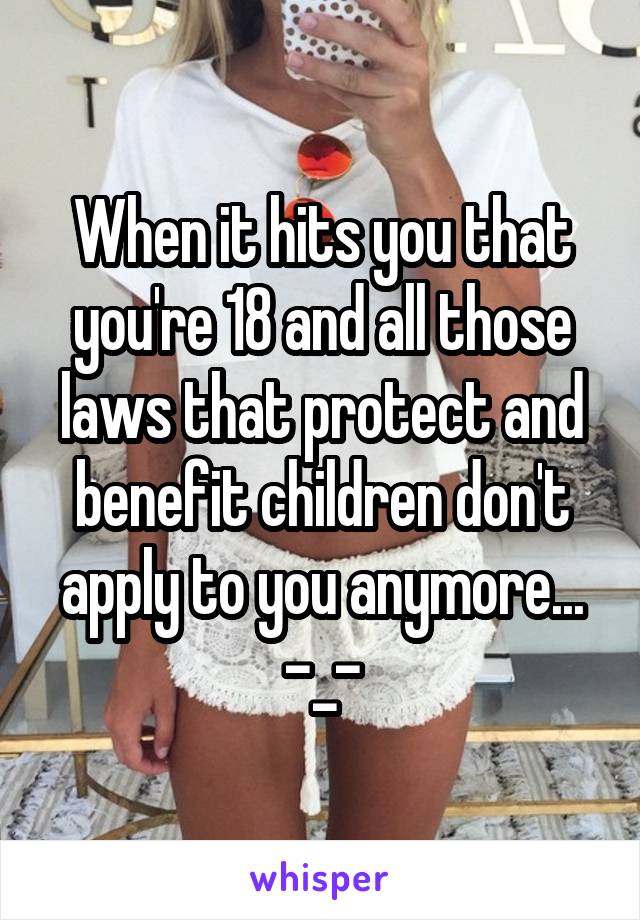 When it hits you that you're 18 and all those laws that protect and benefit children don't apply to you anymore...
-_-
