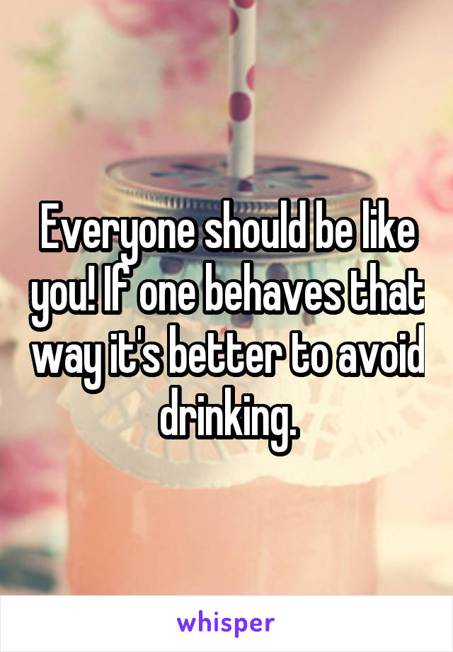 Everyone should be like you! If one behaves that way it's better to avoid drinking.