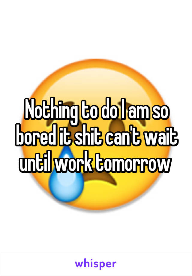 Nothing to do I am so bored it shit can't wait until work tomorrow 
