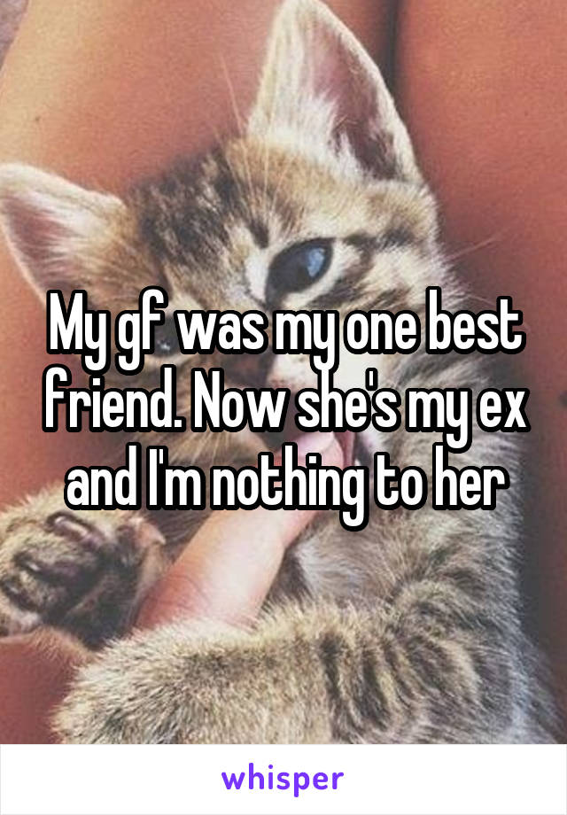 My gf was my one best friend. Now she's my ex and I'm nothing to her