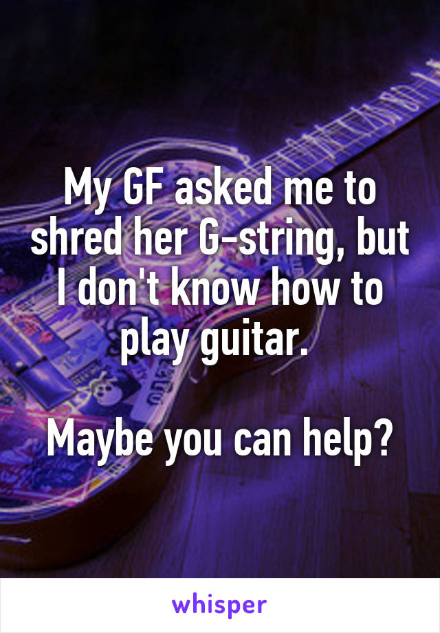 My GF asked me to shred her G-string, but I don't know how to play guitar. 

Maybe you can help?