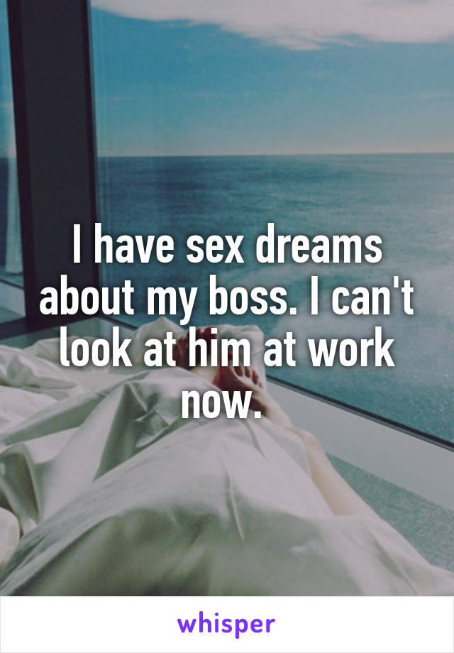 I have sex dreams about my boss. I can't look at him at work now. 