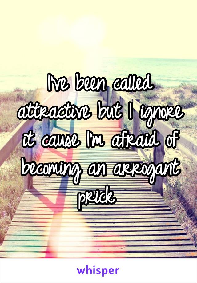 I've been called attractive but I ignore it cause I'm afraid of becoming an arrogant prick 