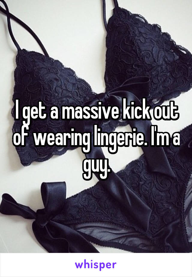I get a massive kick out of wearing lingerie. I'm a guy.