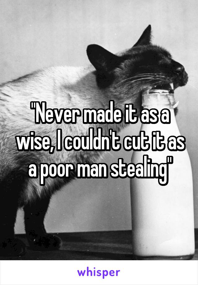 "Never made it as a wise, I couldn't cut it as a poor man stealing"