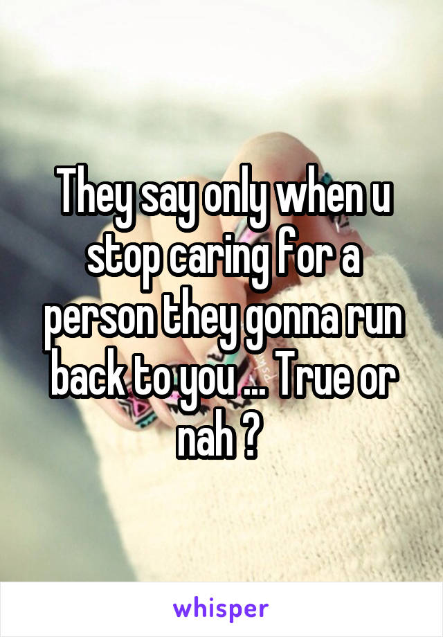 They say only when u stop caring for a person they gonna run back to you ... True or nah ? 
