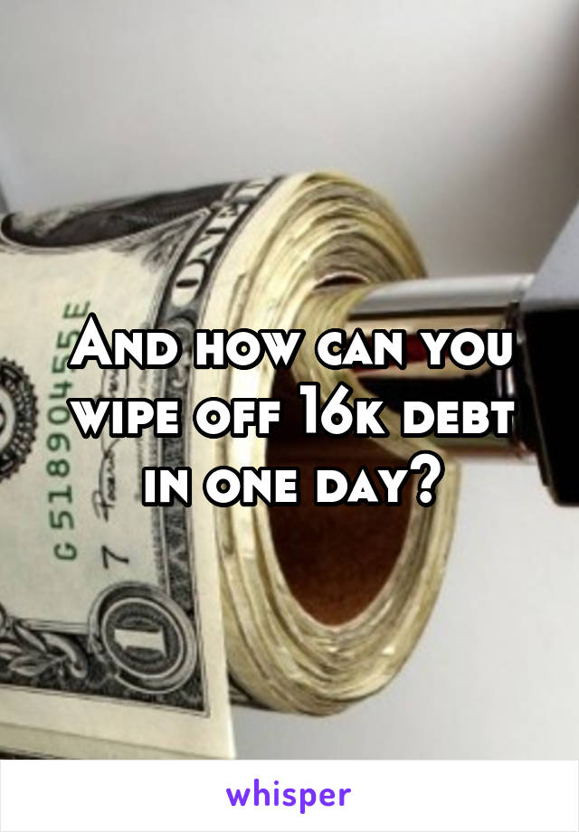 And how can you wipe off 16k debt in one day?