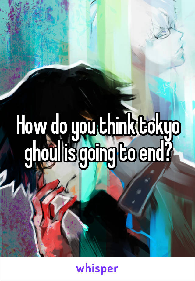 How do you think tokyo ghoul is going to end?