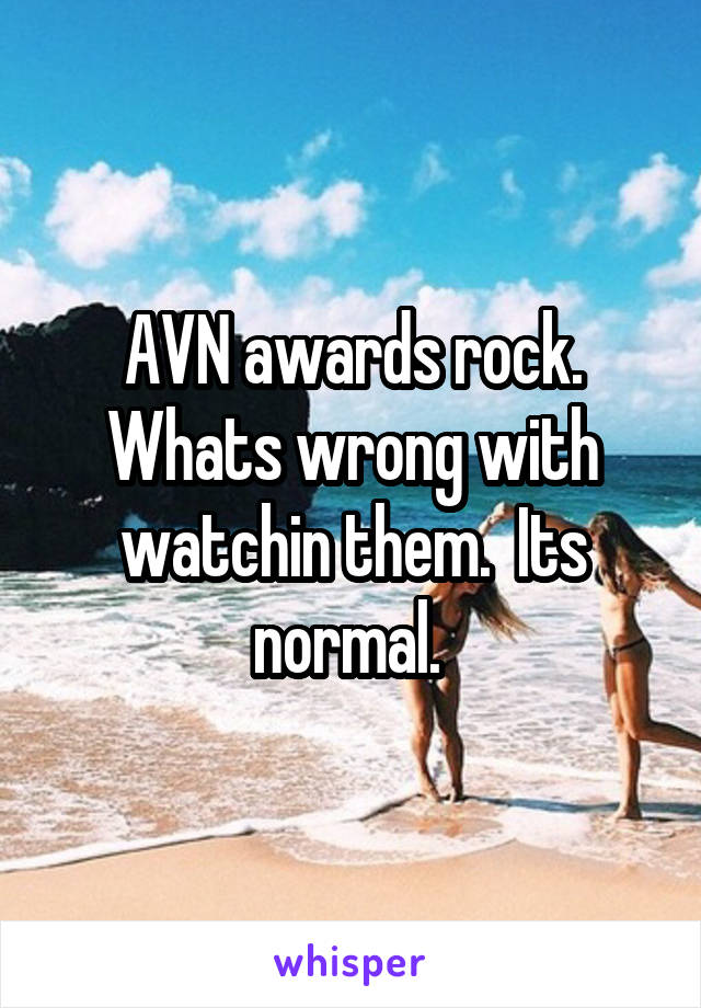 AVN awards rock. Whats wrong with watchin them.  Its normal. 