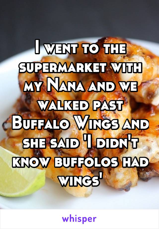 I went to the supermarket with my Nana and we walked past Buffalo Wings and she said 'I didn't know buffolos had wings'