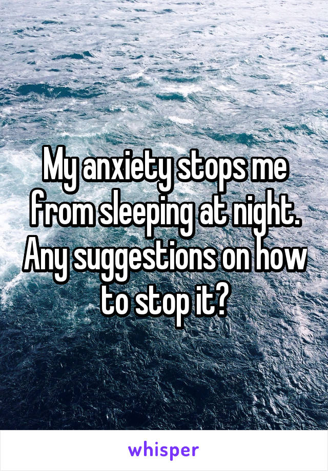 My anxiety stops me from sleeping at night. Any suggestions on how to stop it?