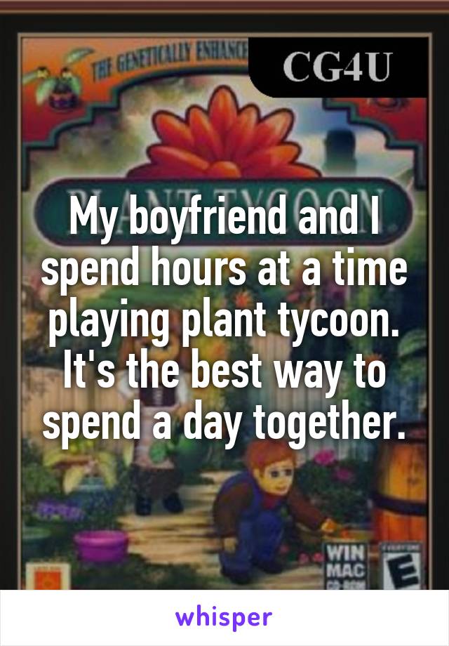 My boyfriend and I spend hours at a time playing plant tycoon.
It's the best way to spend a day together.