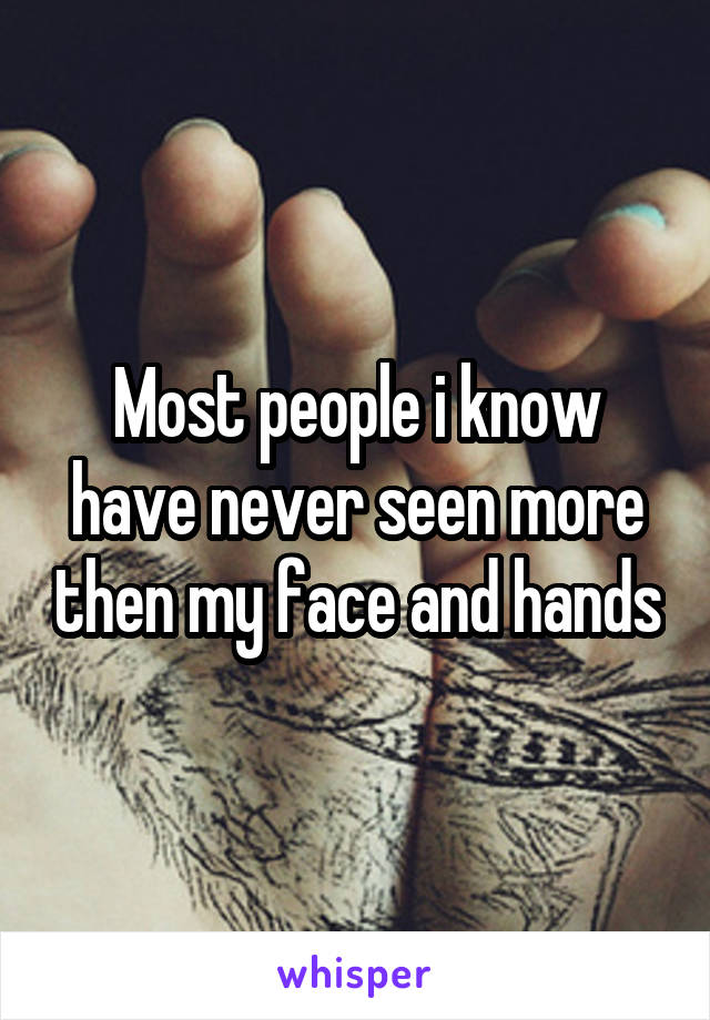 Most people i know have never seen more then my face and hands