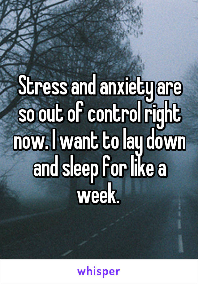 Stress and anxiety are so out of control right now. I want to lay down and sleep for like a week. 