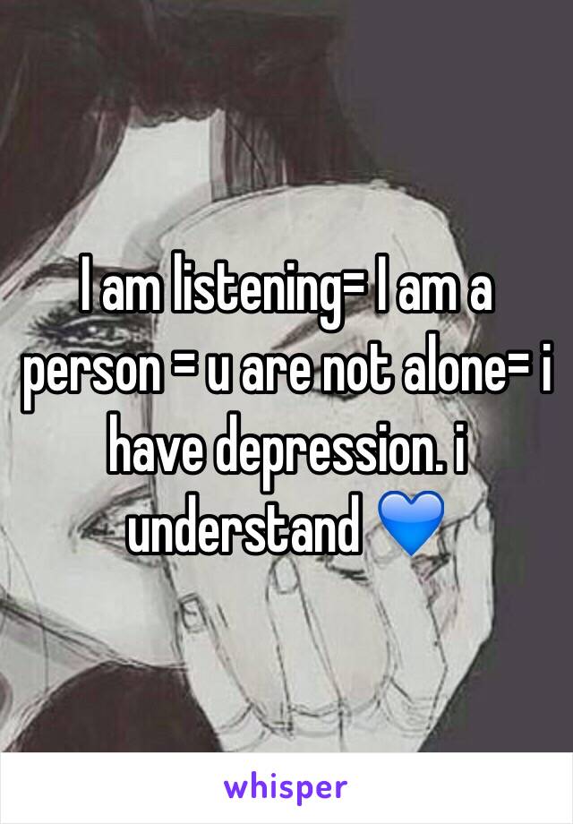 I am listening= I am a person = u are not alone= i have depression. i understand 💙