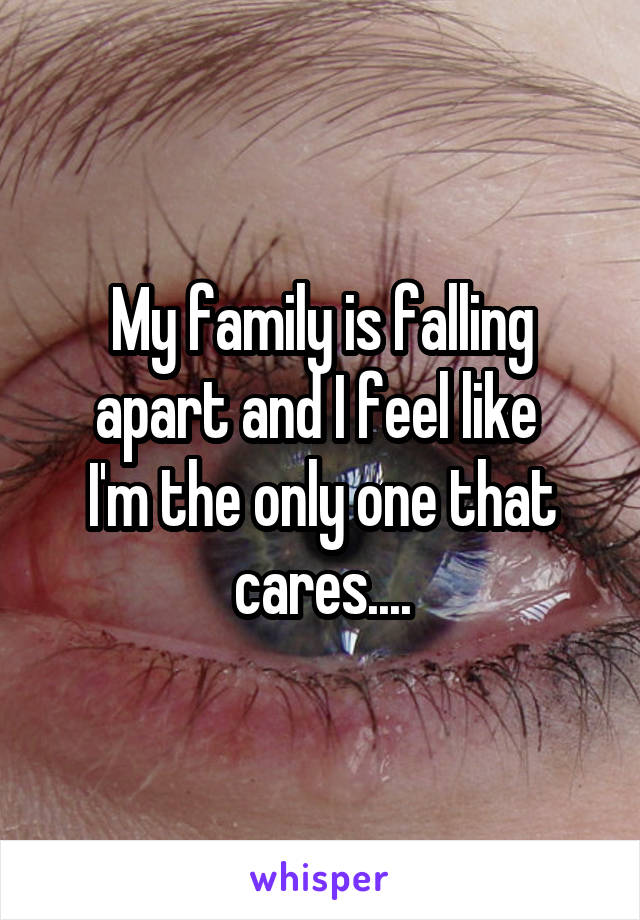 My family is falling apart and I feel like 
I'm the only one that cares....