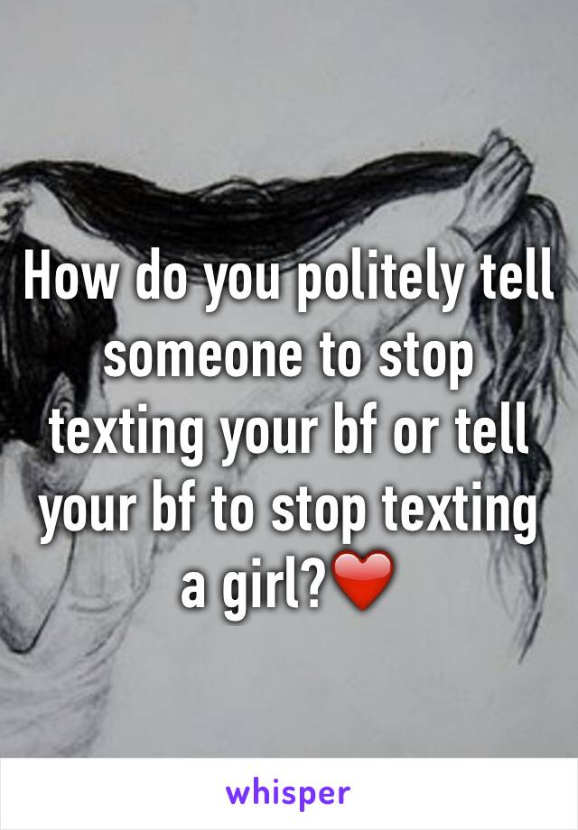 How do you politely tell someone to stop texting your bf or tell your bf to stop texting a girl?❤️