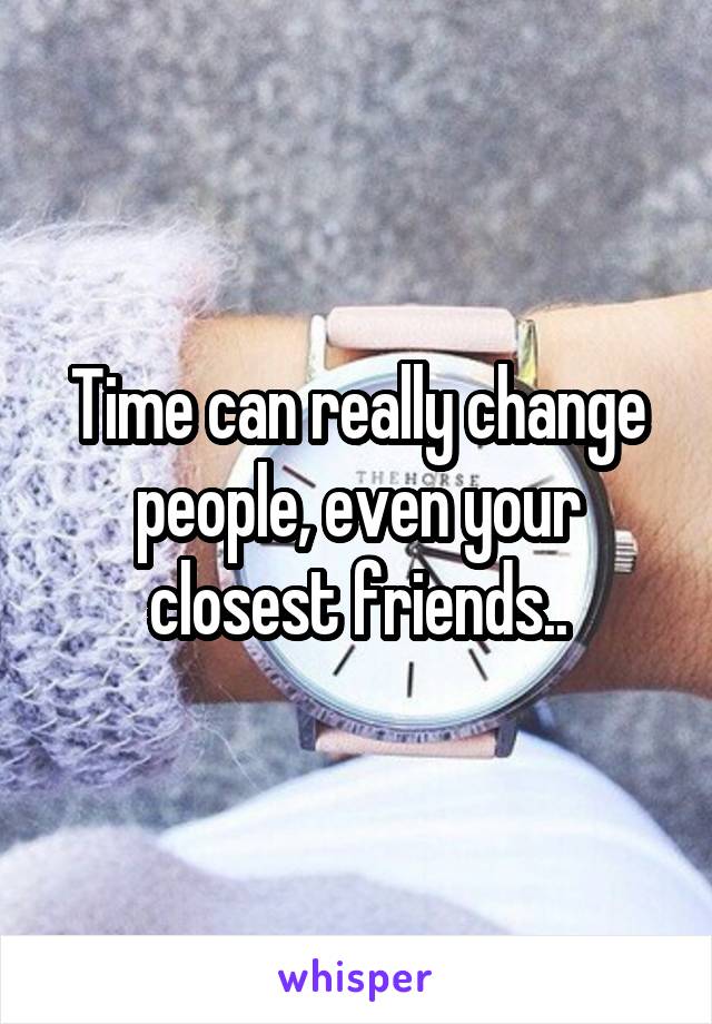 Time can really change people, even your closest friends..