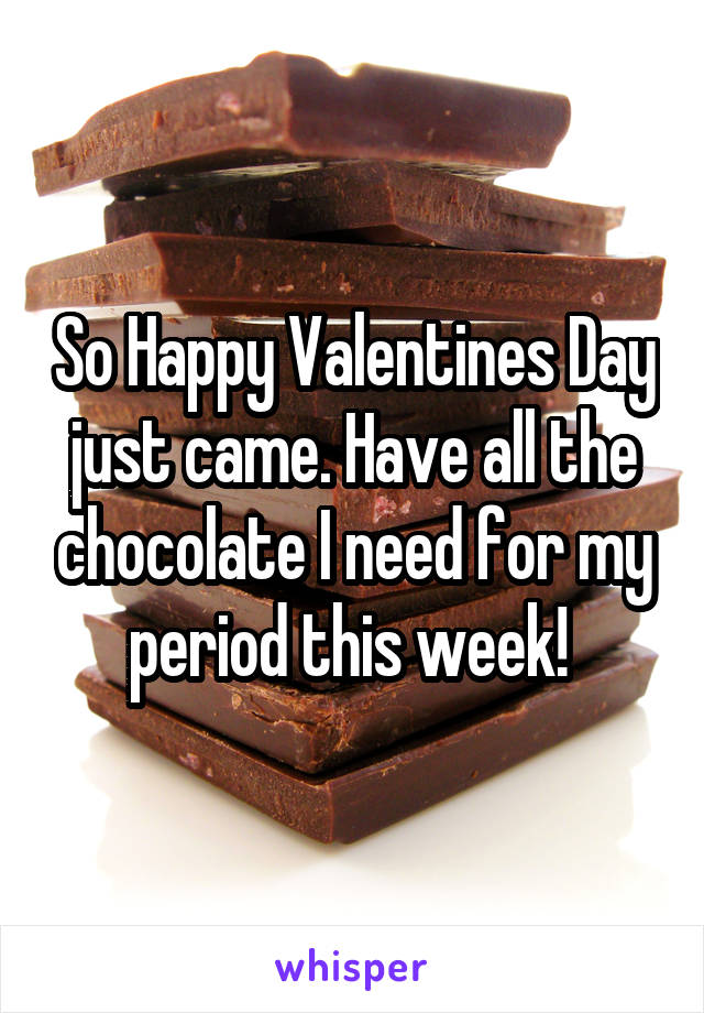 So Happy Valentines Day just came. Have all the chocolate I need for my period this week! 