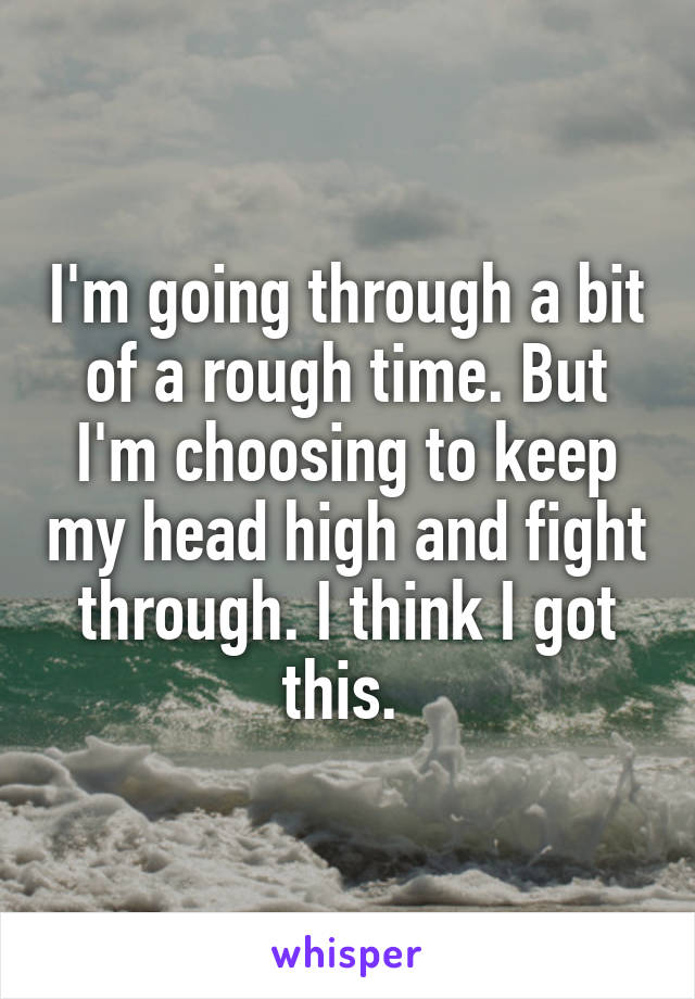 I'm going through a bit of a rough time. But I'm choosing to keep my head high and fight through. I think I got this. 