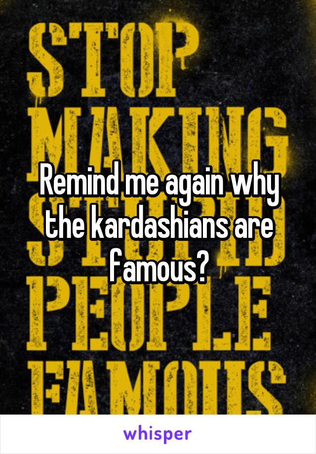Remind me again why the kardashians are famous?