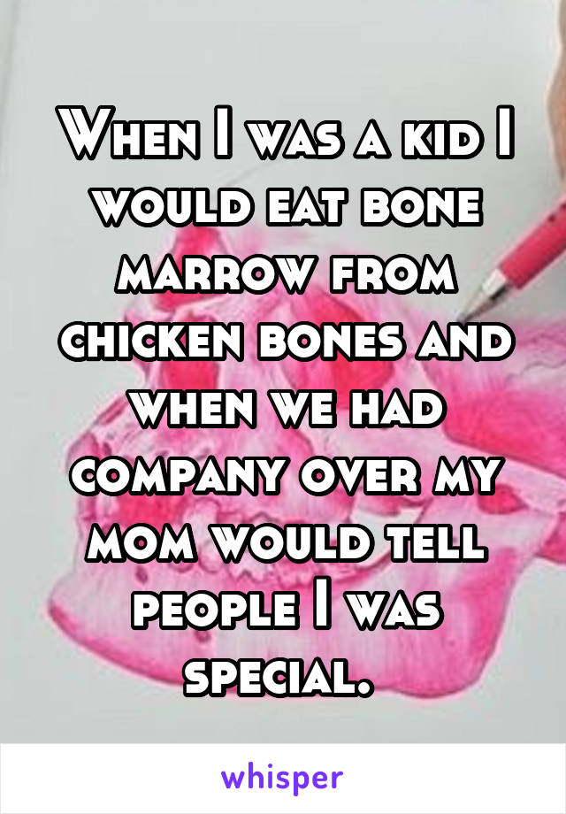 When I was a kid I would eat bone marrow from chicken bones and when we had company over my mom would tell people I was special. 