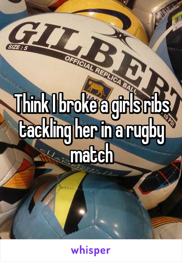 Think I broke a girls ribs tackling her in a rugby match