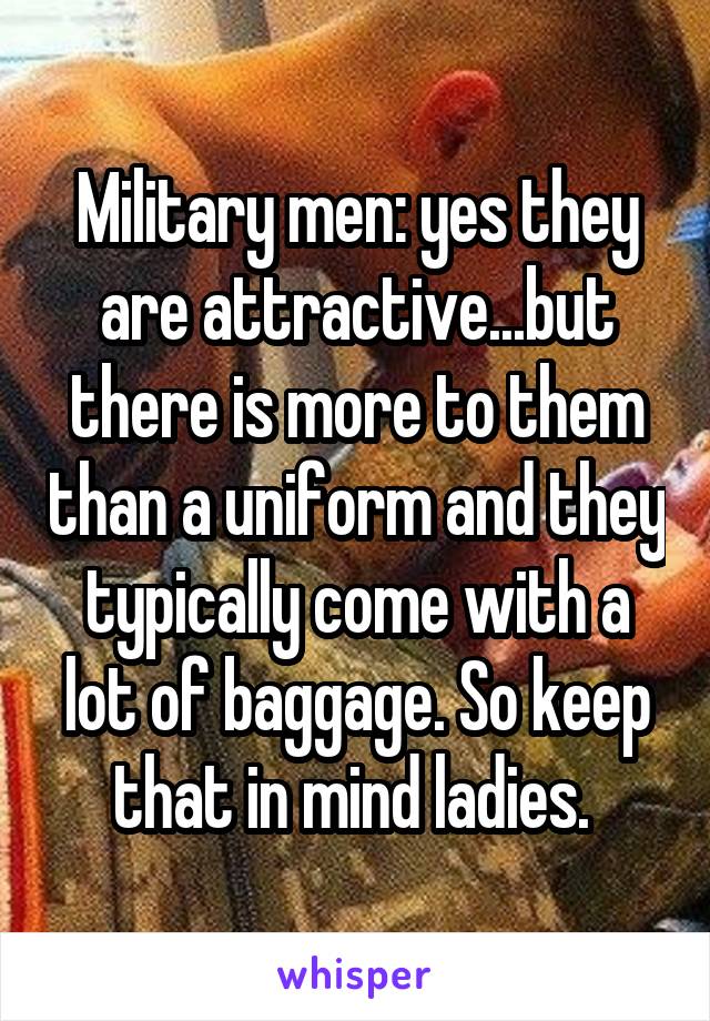 Military men: yes they are attractive...but there is more to them than a uniform and they typically come with a lot of baggage. So keep that in mind ladies. 