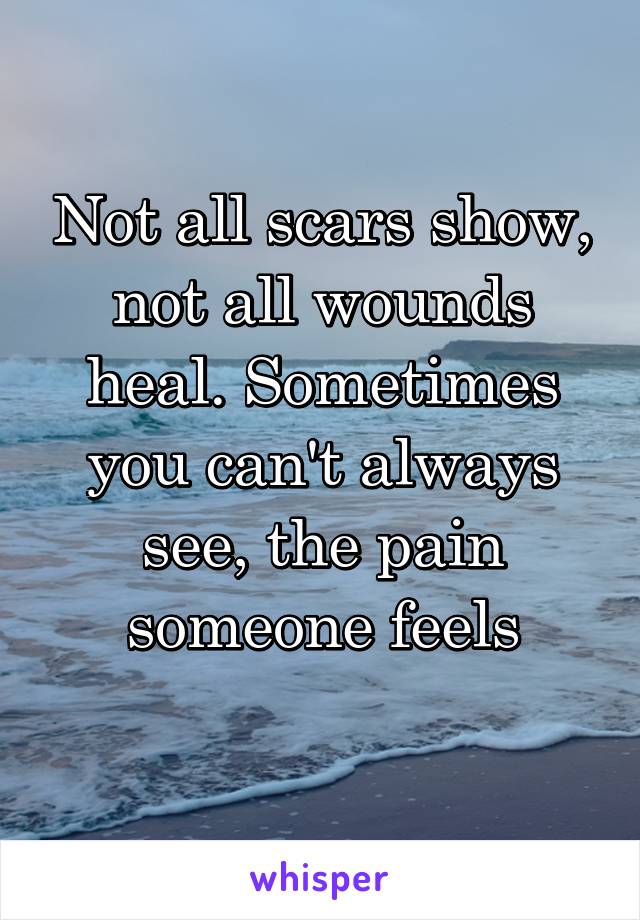 Not all scars show, not all wounds heal. Sometimes you can't always see, the pain someone feels
