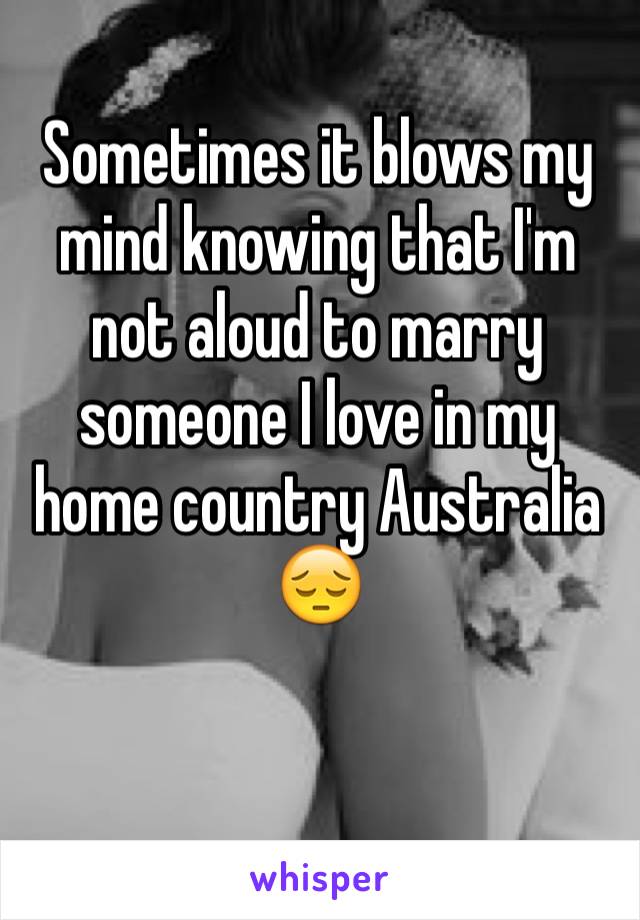 Sometimes it blows my mind knowing that I'm not aloud to marry someone I love in my home country Australia 😔