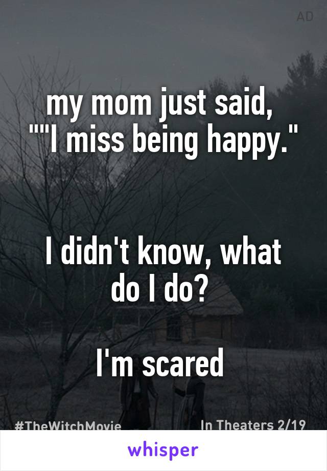 my mom just said, 
""I miss being happy." 

I didn't know, what do I do? 

I'm scared 