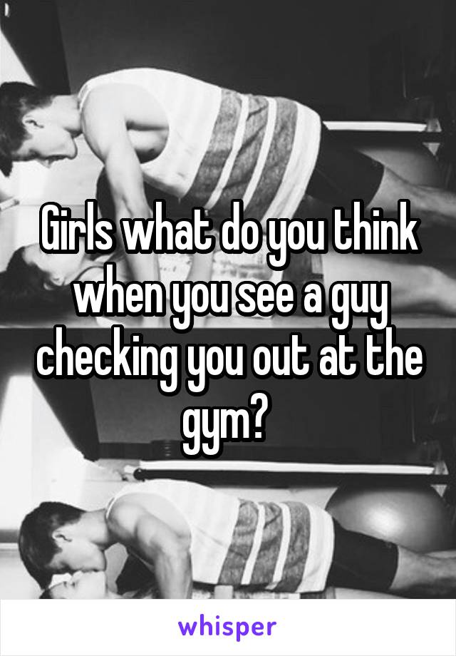 Girls what do you think when you see a guy checking you out at the gym? 