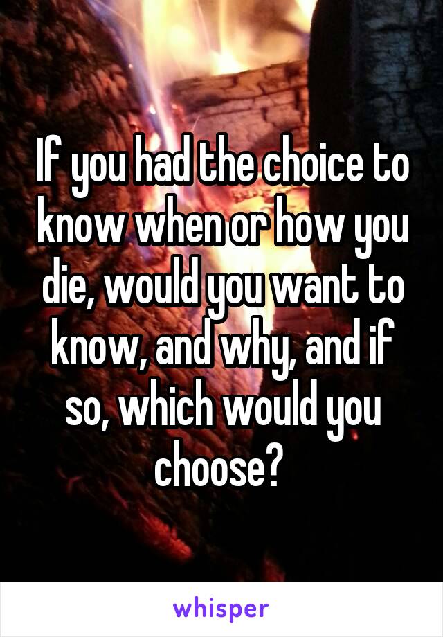 If you had the choice to know when or how you die, would you want to know, and why, and if so, which would you choose? 